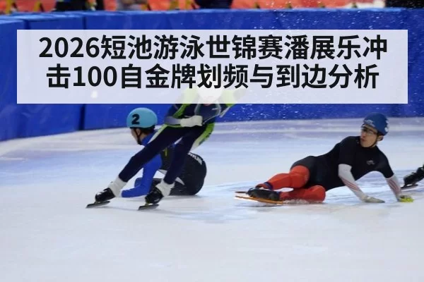 2026短池游泳世锦赛潘展乐冲击100自金牌划频与到边分析
