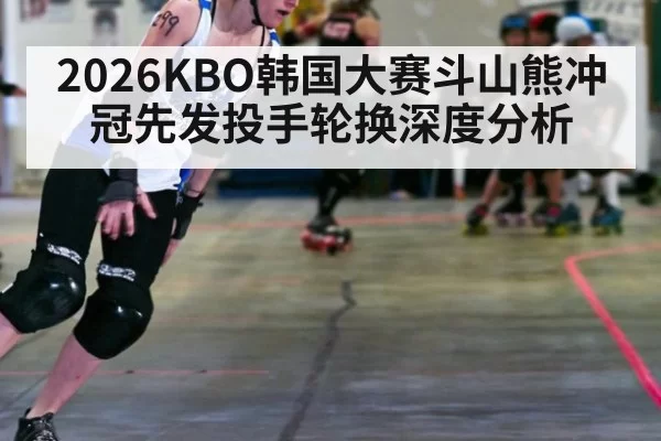 2026KBO韩国大赛斗山熊冲冠先发投手轮换深度分析