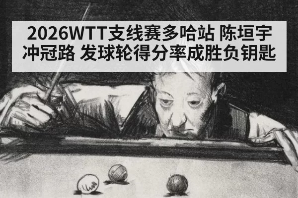 2026WTT支线赛多哈站 陈垣宇冲冠路 发球轮得分率成胜负钥匙